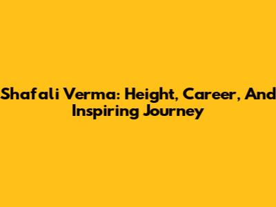 Shafali Verma: Height, Career, And Inspiring Journey