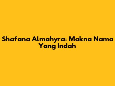 Shafana Almahyra: Makna Nama Yang Indah