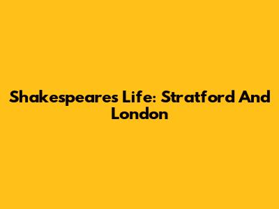 Shakespeare's Life: Stratford And London