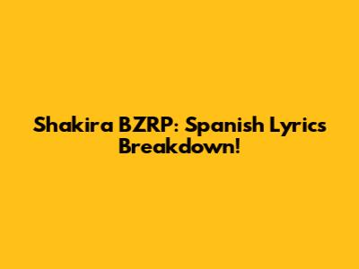 Shakira BZRP: Spanish Lyrics Breakdown!