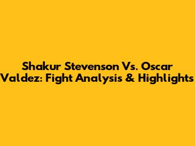 Shakur Stevenson Vs. Oscar Valdez: Fight Analysis & Highlights