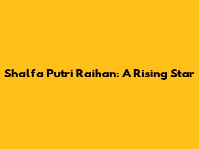 Shalfa Putri Raihan: A Rising Star