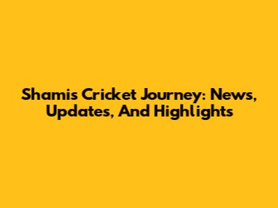 Shami's Cricket Journey: News, Updates, And Highlights