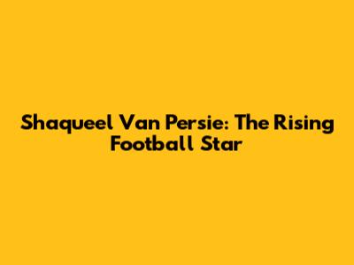 Shaqueel Van Persie: The Rising Football Star