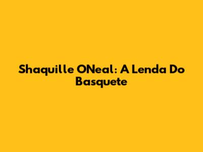 Shaquille O'Neal: A Lenda Do Basquete