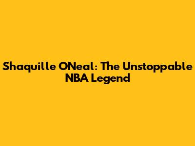 Shaquille O'Neal: The Unstoppable NBA Legend
