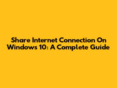 Share Internet Connection On Windows 10: A Complete Guide