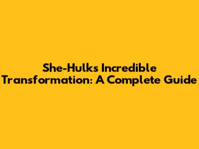 She-Hulk's Incredible Transformation: A Complete Guide