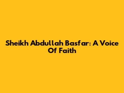 Sheikh Abdullah Basfar: A Voice Of Faith