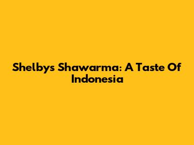 Shelby's Shawarma: A Taste Of Indonesia