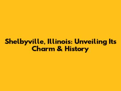 Shelbyville, Illinois: Unveiling Its Charm & History