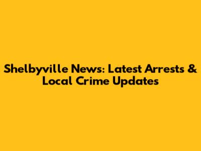 Shelbyville News: Latest Arrests & Local Crime Updates
