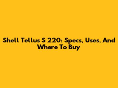 Shell Tellus S 220: Specs, Uses, And Where To Buy