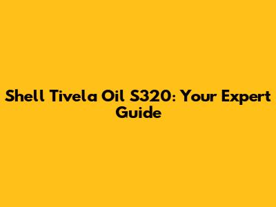 Shell Tivela Oil S320: Your Expert Guide