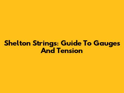Shelton Strings: Guide To Gauges And Tension