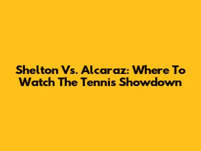 Shelton Vs. Alcaraz: Where To Watch The Tennis Showdown