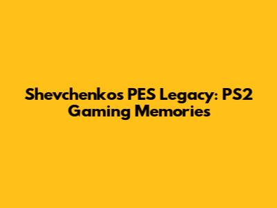 Shevchenko's PES Legacy: PS2 Gaming Memories