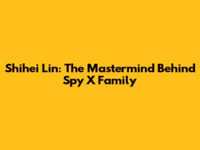 Shihei Lin: The Mastermind Behind Spy X Family