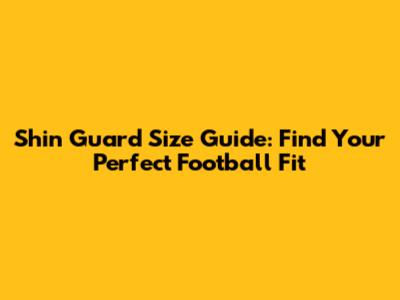 Shin Guard Size Guide: Find Your Perfect Football Fit