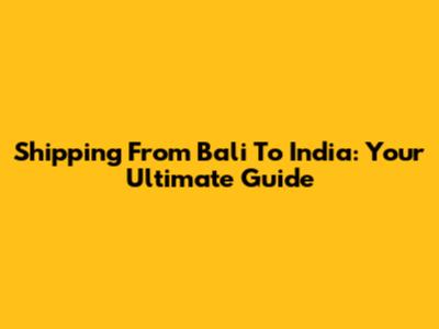 Shipping From Bali To India: Your Ultimate Guide