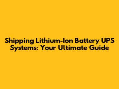 Shipping Lithium-Ion Battery UPS Systems: Your Ultimate Guide