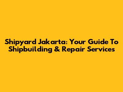 Shipyard Jakarta: Your Guide To Shipbuilding & Repair Services