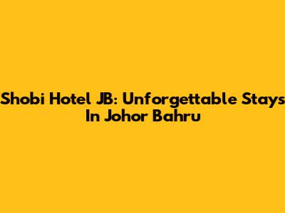 Shobi Hotel JB: Unforgettable Stays In Johor Bahru