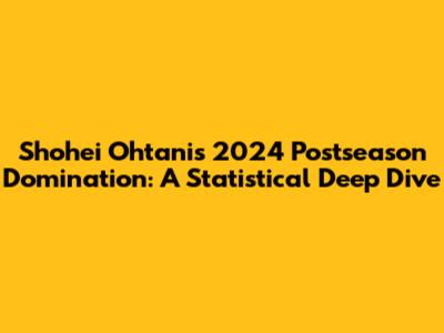 Shohei Ohtani's 2024 Postseason Domination: A Statistical Deep Dive