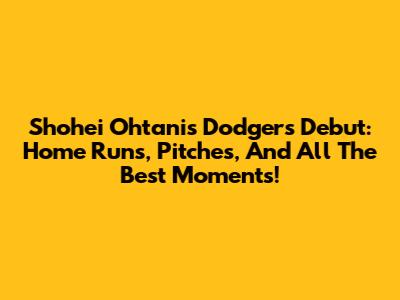 Shohei Ohtani's Dodgers Debut: Home Runs, Pitches, And All The Best Moments!