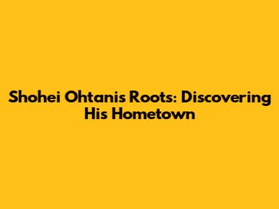 Shohei Ohtani's Roots: Discovering His Hometown