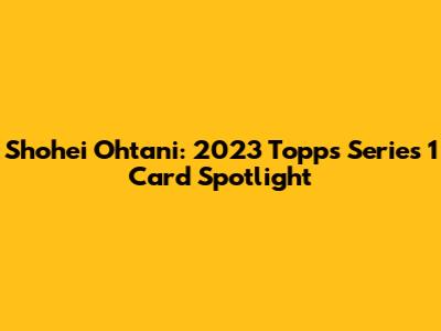Shohei Ohtani: 2023 Topps Series 1 Card Spotlight