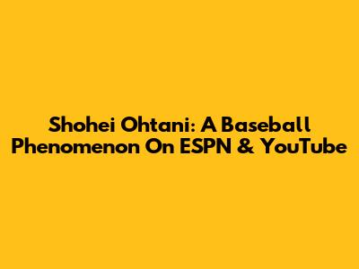 Shohei Ohtani: A Baseball Phenomenon On ESPN & YouTube
