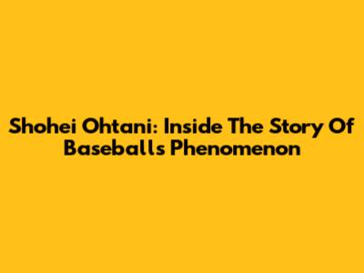 Shohei Ohtani: Inside The Story Of Baseball's Phenomenon