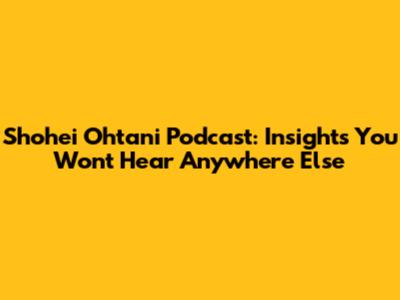 Shohei Ohtani Podcast: Insights You Won't Hear Anywhere Else