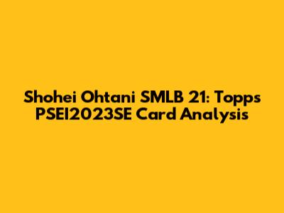 Shohei Ohtani SMLB 21: Topps PSEI2023SE Card Analysis