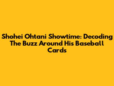 Shohei Ohtani Showtime: Decoding The Buzz Around His Baseball Cards