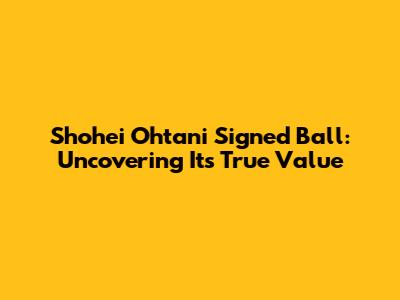 Shohei Ohtani Signed Ball: Uncovering Its True Value