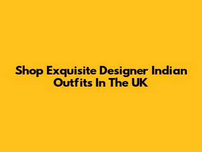 Shop Exquisite Designer Indian Outfits In The UK