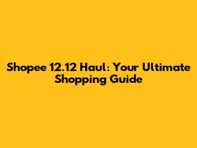 Shopee 12.12 Haul: Your Ultimate Shopping Guide