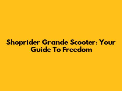 Shoprider Grande Scooter: Your Guide To Freedom