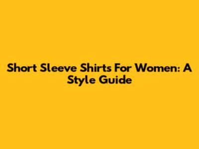 Short Sleeve Shirts For Women: A Style Guide