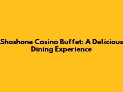 Shoshone Casino Buffet: A Delicious Dining Experience