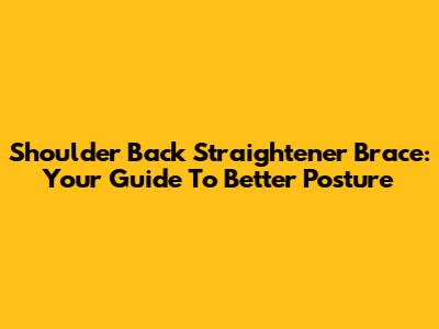 Shoulder Back Straightener Brace: Your Guide To Better Posture