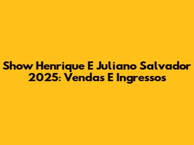 Show Henrique E Juliano Salvador 2025: Vendas E Ingressos