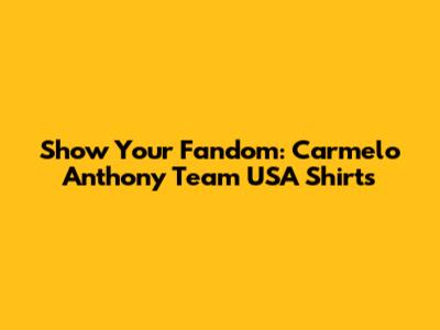 Show Your Fandom: Carmelo Anthony Team USA Shirts
