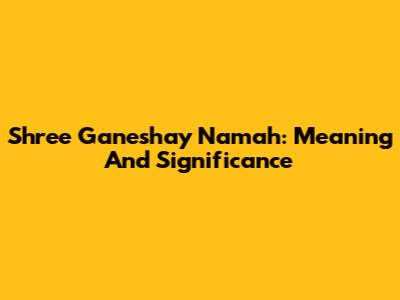 Shree Ganeshay Namah: Meaning And Significance