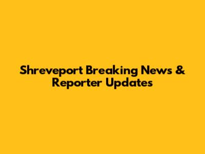 Shreveport Breaking News & Reporter Updates