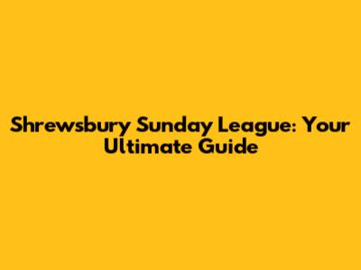 Shrewsbury Sunday League: Your Ultimate Guide