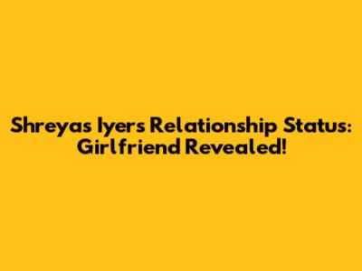 Shreyas Iyer's Relationship Status: Girlfriend Revealed!