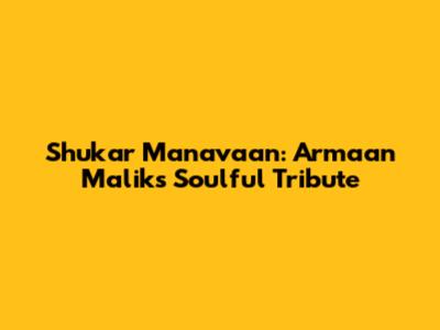 Shukar Manavaan: Armaan Malik's Soulful Tribute